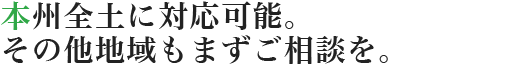 本州全土に対応可能。その他地域もまずご相談を。